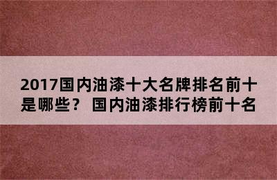 2017国内油漆十大名牌排名前十是哪些？ 国内油漆排行榜前十名